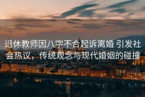 退休教師因八字不合起訴離婚 引發(fā)社會熱議，傳統(tǒng)觀念與現(xiàn)代婚姻的碰撞