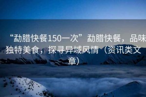 “勐臘快餐150一次”勐臘快餐，品味獨(dú)特美食，探尋異域風(fēng)情（資訊類文章）
