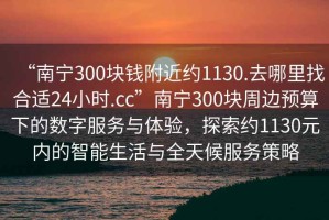 “南寧300塊錢附近約1130.去哪里找合適24小時.cc”南寧300塊周邊預算下的數(shù)字服務與體驗，探索約1130元內(nèi)的智能生活與全天候服務策略
