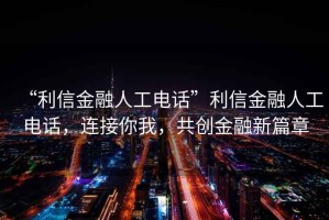 “利信金融人工電話”利信金融人工電話，連接你我，共創(chuàng)金融新篇章