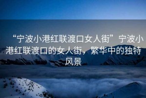 “寧波小港紅聯(lián)渡口女人街”寧波小港紅聯(lián)渡口的女人街，繁華中的獨特風景