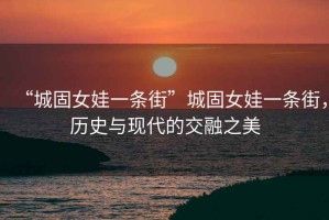 “城固女娃一條街”城固女娃一條街，歷史與現(xiàn)代的交融之美