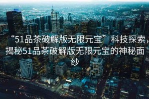 “51品茶破解版無限元寶”科技探索，揭秘51品茶破解版無限元寶的神秘面紗