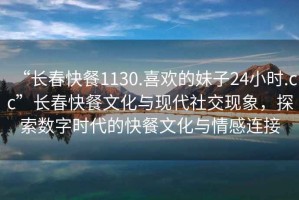 “長春快餐1130.喜歡的妹子24小時.cc”長春快餐文化與現(xiàn)代社交現(xiàn)象，探索數(shù)字時代的快餐文化與情感連接