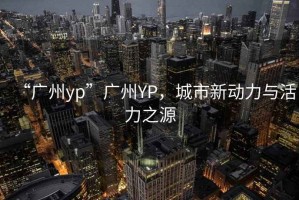 “廣州yp”廣州YP，城市新動(dòng)力與活力之源
