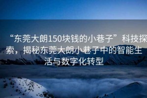 “東莞大朗150塊錢的小巷子”科技探索，揭秘東莞大朗小巷子中的智能生活與數(shù)字化轉(zhuǎn)型