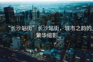 “長沙站街”長沙站街，城市之韻的繁華縮影