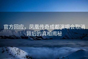 官方回應(yīng)，鳳凰傳奇成都演唱會(huì)取消背后的真相揭秘
