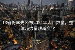13省份率先公布2024年人口數(shù)量，整體趨勢呈現(xiàn)新變化