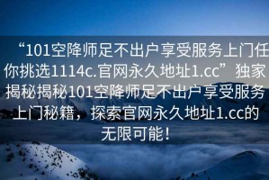 “101空降師足不出戶享受服務(wù)上門任你挑選1114c.官網(wǎng)永久地址1.cc”獨(dú)家揭秘揭秘101空降師足不出戶享受服務(wù)上門秘籍，探索官網(wǎng)永久地址1.cc的無限可能！
