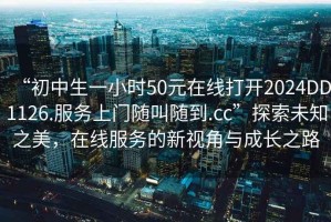 “初中生一小時50元在線打開2024DD1126.服務(wù)上門隨叫隨到.cc”探索未知之美，在線服務(wù)的新視角與成長之路