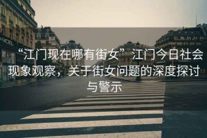 “江門現(xiàn)在哪有街女”江門今日社會現(xiàn)象觀察，關(guān)于街女問題的深度探討與警示