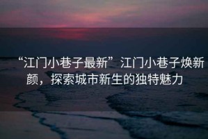 “江門(mén)小巷子最新”江門(mén)小巷子煥新顏，探索城市新生的獨(dú)特魅力
