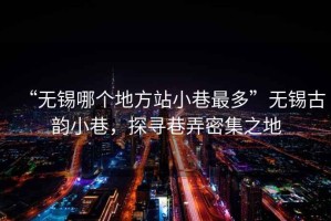 “無錫哪個地方站小巷最多”無錫古韻小巷，探尋巷弄密集之地