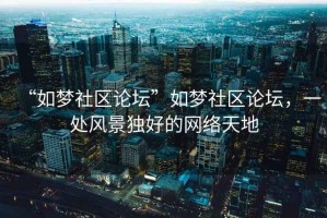 “如夢社區(qū)論壇”如夢社區(qū)論壇，一處風(fēng)景獨好的網(wǎng)絡(luò)天地