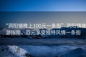 “洞陽鎮(zhèn)晚上100元一條街”洞陽鎮(zhèn)夜游指南，百元享受獨特風情一條街