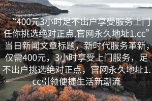 “400元3小時(shí)足不出戶享受服務(wù)上門任你挑選絕對(duì)正點(diǎn).官網(wǎng)永久地址1.cc”當(dāng)日新聞文章標(biāo)題，新時(shí)代服務(wù)革新，僅需400元，3小時(shí)享受上門服務(wù)，足不出戶挑選絕對(duì)正點(diǎn)，官網(wǎng)永久地址1.cc引領(lǐng)便捷生活新潮流