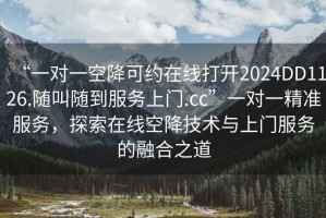 “一對一空降可約在線打開2024DD1126.隨叫隨到服務(wù)上門.cc”一對一精準(zhǔn)服務(wù)，探索在線空降技術(shù)與上門服務(wù)的融合之道