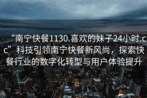 “南寧快餐1130.喜歡的妹子24小時(shí).cc”科技引領(lǐng)南寧快餐新風(fēng)尚，探索快餐行業(yè)的數(shù)字化轉(zhuǎn)型與用戶體驗(yàn)提升