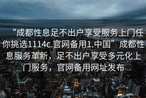 “成都性息足不出戶享受服務上門任你挑選1114c.官網(wǎng)備用1.中國”成都性息服務革新，足不出戶享受多元化上門服務，官網(wǎng)備用網(wǎng)址發(fā)布