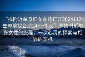 “找附近單身婦女在線打開20241124.去哪里找合適24小時.cc”尋找附近單身女性的旅程，一次心靈的探索與相遇的契機