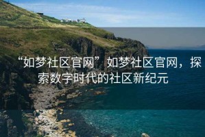 “如夢(mèng)社區(qū)官網(wǎng)”如夢(mèng)社區(qū)官網(wǎng)，探索數(shù)字時(shí)代的社區(qū)新紀(jì)元
