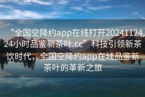 “全國空降約app在線打開20241124.24小時(shí)品鑒新茶葉.cc”科技引領(lǐng)新茶飲時(shí)代，全國空降約app在線品鑒新茶葉的革新之旅