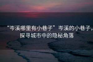 “岑溪哪里有小巷子”岑溪的小巷子，探尋城市中的隱秘角落