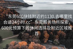 “東莞600塊錢附近約1130.去哪里找合適24小時.cc”東莞服務場所探索，600元預算下的休閑選擇及附近區(qū)域推薦