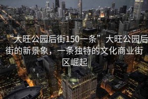 “大旺公園后街150一條”大旺公園后街的新景象，一條獨特的文化商業(yè)街區(qū)崛起