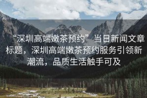 “深圳高端嫩茶預(yù)約”當(dāng)日新聞文章標(biāo)題，深圳高端嫩茶預(yù)約服務(wù)引領(lǐng)新潮流，品質(zhì)生活觸手可及
