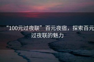 “100元過夜聯(lián)”百元夜宿，探索百元過夜聯(lián)的魅力
