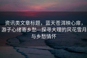 資訊類(lèi)文章標(biāo)題，藍(lán)天蒼洱映心扉，游子心緒寄鄉(xiāng)愁—探尋大理的風(fēng)花雪月與鄉(xiāng)愁情懷
