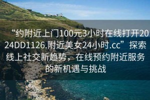 “約附近上門100元3小時在線打開2024DD1126.附近美女24小時.cc”探索線上社交新趨勢，在線預(yù)約附近服務(wù)的新機遇與挑戰(zhàn)