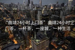 “曲靖24小時(shí)上門茶”曲靖24小時(shí)上門茶，一杯茶，一座城，一種生活