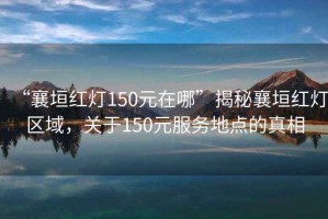 “襄垣紅燈150元在哪”揭秘襄垣紅燈區(qū)域，關于150元服務地點的真相