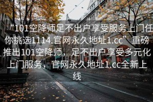 “101空降師足不出戶享受服務(wù)上門任你挑選1114.官網(wǎng)永久地址1.cc”重磅推出101空降師，足不出戶享受多元化上門服務(wù)，官網(wǎng)永久地址1.cc全新上線