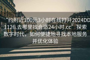 “約附近100元3小時在線打開2024DD1126.去哪里找合適24小時.cc”探索數(shù)字時代，如何便捷地尋找本地服務(wù)并優(yōu)化體驗(yàn)