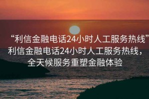 “利信金融電話24小時(shí)人工服務(wù)熱線”利信金融電話24小時(shí)人工服務(wù)熱線，全天候服務(wù)重塑金融體驗(yàn)
