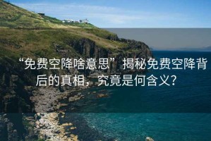 “免費空降啥意思”揭秘免費空降背后的真相，究竟是何含義？