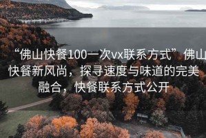 “佛山快餐100一次vx聯(lián)系方式”佛山快餐新風尚，探尋速度與味道的完美融合，快餐聯(lián)系方式公開