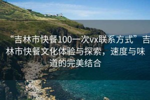 “吉林市快餐100一次vx聯(lián)系方式”吉林市快餐文化體驗(yàn)與探索，速度與味道的完美結(jié)合