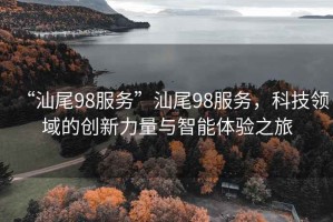 “汕尾98服務(wù)”汕尾98服務(wù)，科技領(lǐng)域的創(chuàng)新力量與智能體驗之旅