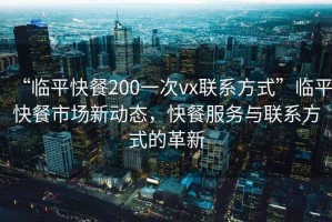 “臨平快餐200一次vx聯(lián)系方式”臨平快餐市場新動態(tài)，快餐服務(wù)與聯(lián)系方式的革新