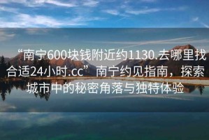 “南寧600塊錢附近約1130.去哪里找合適24小時(shí).cc”南寧約見(jiàn)指南，探索城市中的秘密角落與獨(dú)特體驗(yàn)