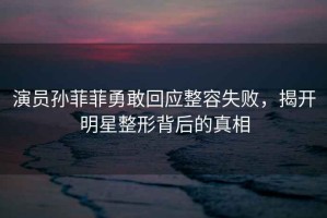 演員孫菲菲勇敢回應(yīng)整容失敗，揭開(kāi)明星整形背后的真相