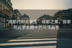 “成都約附近學(xué)生”成都之美，探索附近學(xué)生眼中的風(fēng)景畫(huà)卷