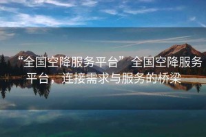 “全國(guó)空降服務(wù)平臺(tái)”全國(guó)空降服務(wù)平臺(tái)，連接需求與服務(wù)的橋梁