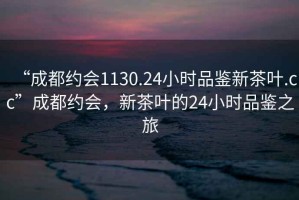 “成都約會(huì)1130.24小時(shí)品鑒新茶葉.cc”成都約會(huì)，新茶葉的24小時(shí)品鑒之旅