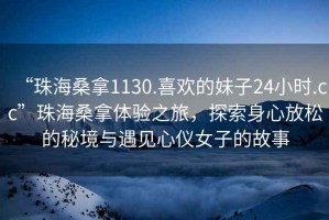 “珠海桑拿1130.喜歡的妹子24小時.cc”珠海桑拿體驗之旅，探索身心放松的秘境與遇見心儀女子的故事